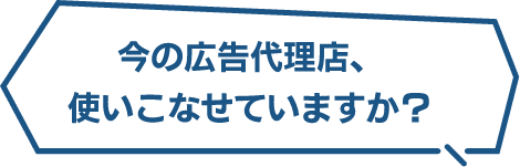 今の広告代理店、使いこなせていますか？
